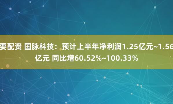 要配资 国脉科技：预计上半年净利润1.25亿元~1.56亿元 同比增60.52%~100.33%