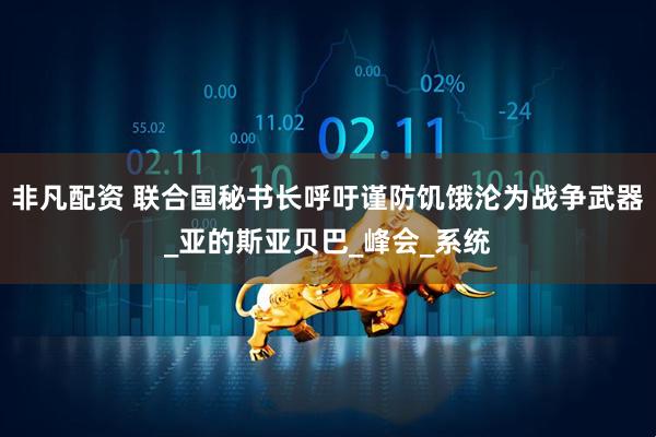 非凡配资 联合国秘书长呼吁谨防饥饿沦为战争武器_亚的斯亚贝巴_峰会_系统