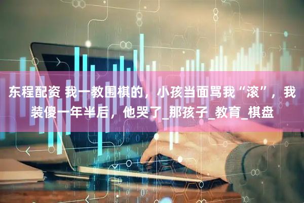 东程配资 我一教围棋的，小孩当面骂我“滚”，我装傻一年半后，他哭了_那孩子_教育_棋盘