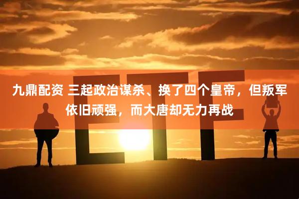 九鼎配资 三起政治谋杀、换了四个皇帝，但叛军依旧顽强，而大唐却无力再战